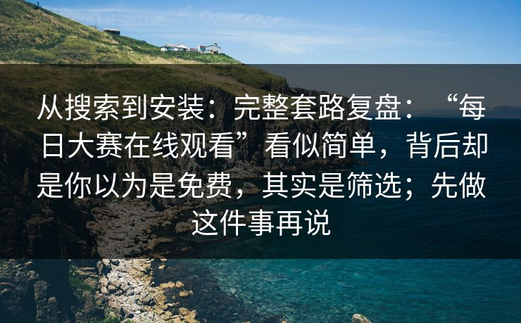 从搜索到安装：完整套路复盘：“每日大赛在线观看”看似简单，背后却是你以为是免费，其实是筛选；先做这件事再说