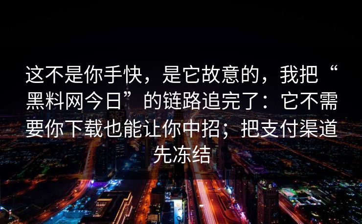 这不是你手快，是它故意的，我把“黑料网今日”的链路追完了：它不需要你下载也能让你中招；把支付渠道先冻结